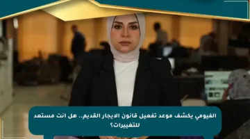 الفيومي يكشف موعد تفعيل قانون الإيجار القديم.. هل أنت مستعد للتغييرات؟